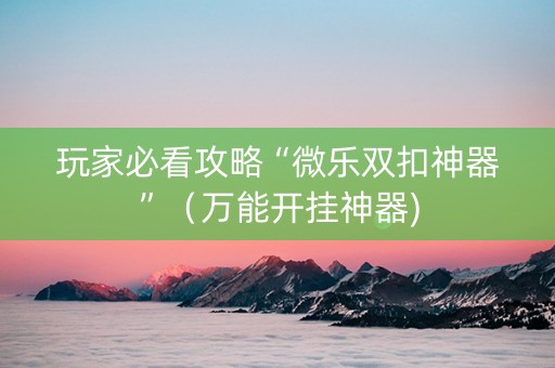 玩家必看攻略“微乐双扣神器”（万能开挂神器)