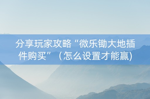 分享玩家攻略“微乐锄大地插件购买”（怎么设置才能赢)