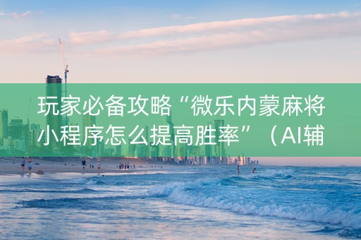 玩家必备攻略“微乐内蒙麻将小程序怎么提高胜率”（AI辅助胡牌规则)