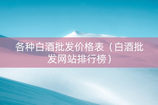 各种白酒批发价格表（白酒批发网站排行榜）