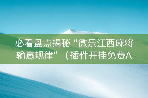必看盘点揭秘“微乐江西麻将输赢规律”（插件开挂免费AI)
