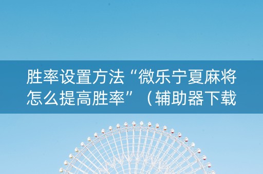 胜率设置方法“微乐宁夏麻将怎么提高胜率”（辅助器下载)