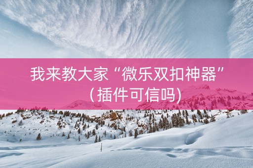 我来教大家“微乐双扣神器”（插件可信吗)