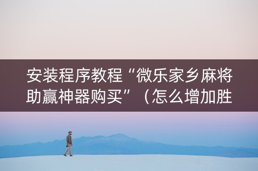 安装程序教程“微乐家乡麻将助赢神器购买”（怎么增加胜率)