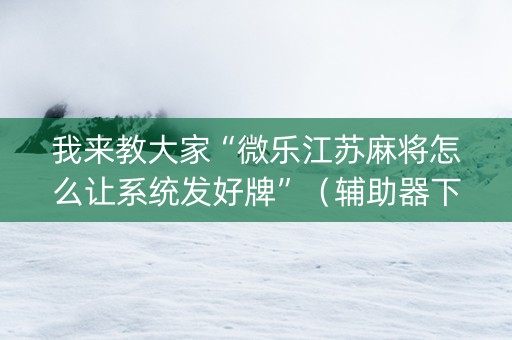 我来教大家“微乐江苏麻将怎么让系统发好牌”（辅助器下载)