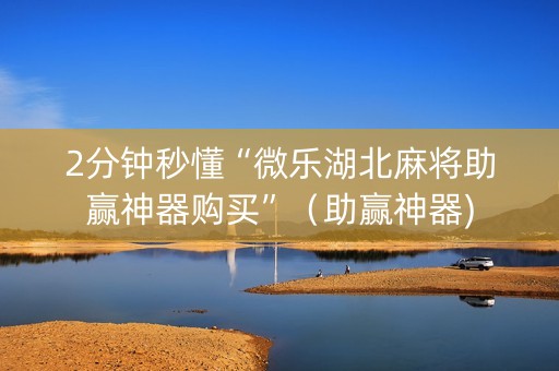 2分钟秒懂“微乐湖北麻将助赢神器购买”（助赢神器)