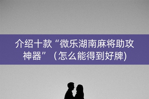 介绍十款“微乐湖南麻将助攻神器”（怎么能得到好牌)