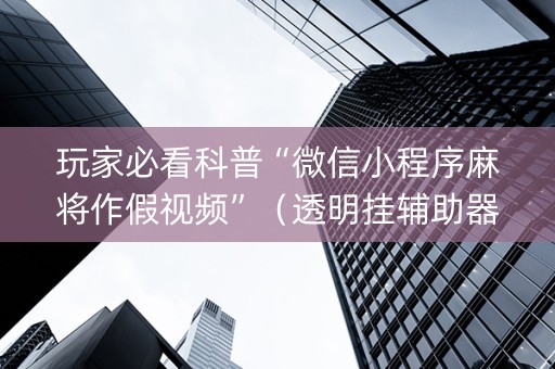 玩家必看科普“微信小程序麻将作假视频”（透明挂辅助器)