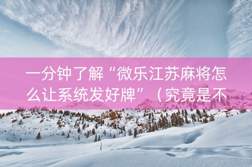 一分钟了解“微乐江苏麻将怎么让系统发好牌”（究竟是不是有挂)