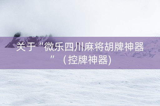 关于“微乐四川麻将胡牌神器”（控牌神器)