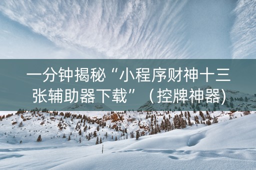 一分钟揭秘“小程序财神十三张辅助器下载”（控牌神器)