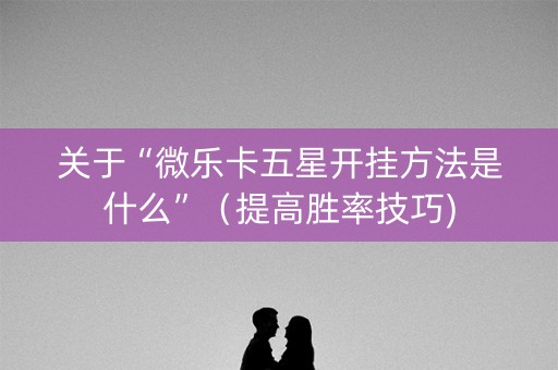 关于“微乐卡五星开挂方法是什么”（提高胜率技巧)