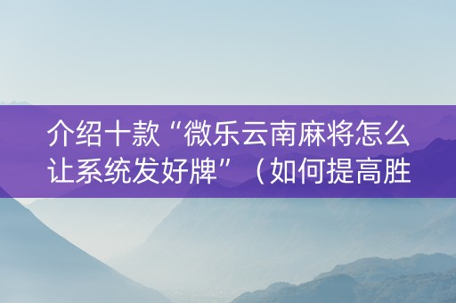 介绍十款“微乐云南麻将怎么让系统发好牌”（如何提高胜率)