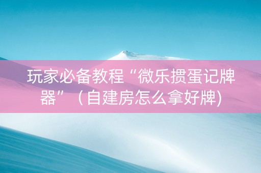 玩家必备教程“微乐掼蛋记牌器”（自建房怎么拿好牌)