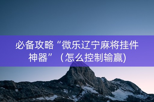 必备攻略“微乐辽宁麻将挂件神器”（怎么控制输赢)