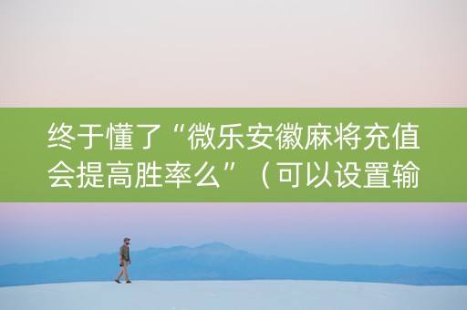 终于懂了“微乐安徽麻将充值会提高胜率么”（可以设置输赢吗)