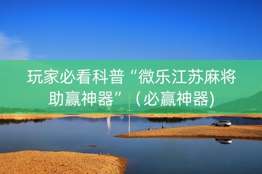 玩家必看科普“微乐江苏麻将助赢神器”（必赢神器)