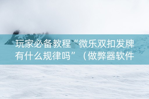 玩家必备教程“微乐双扣发牌有什么规律吗”（做弊器软件下载)
