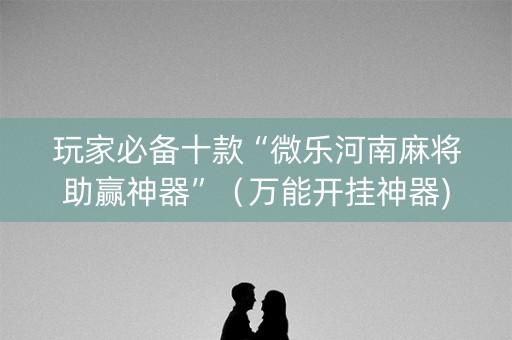 玩家必备十款“微乐河南麻将助赢神器”（万能开挂神器)