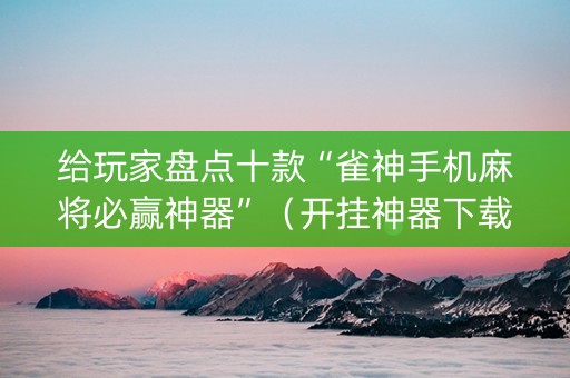 给玩家盘点十款“雀神手机麻将必赢神器”（开挂神器下载)