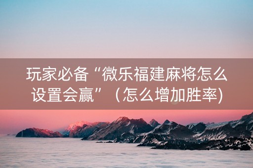 玩家必备“微乐福建麻将怎么设置会赢”（怎么增加胜率)