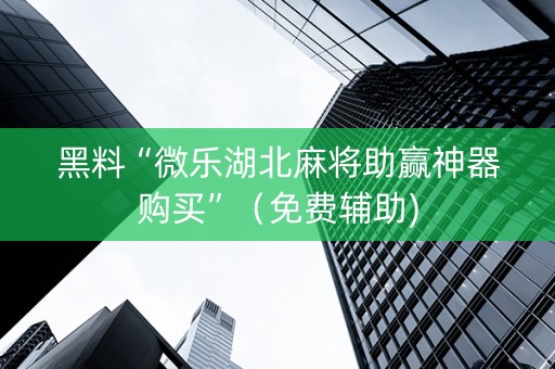 黑料“微乐湖北麻将助赢神器购买”（免费辅助)
