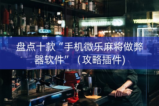 盘点十款“手机微乐麻将做弊器软件”（攻略插件)