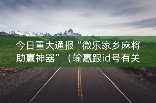 今日重大通报“微乐家乡麻将助赢神器”（输赢跟id号有关系吗)