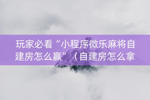玩家必看“小程序微乐麻将自建房怎么赢”（自建房怎么拿好牌)