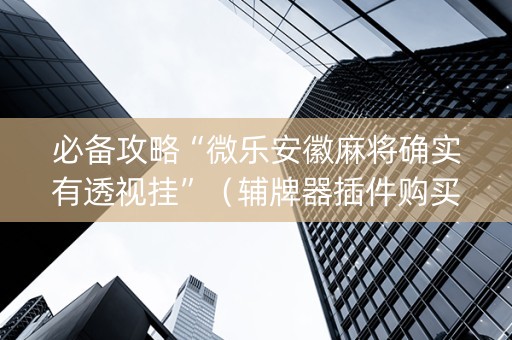 必备攻略“微乐安徽麻将确实有透视挂”（辅牌器插件购买)