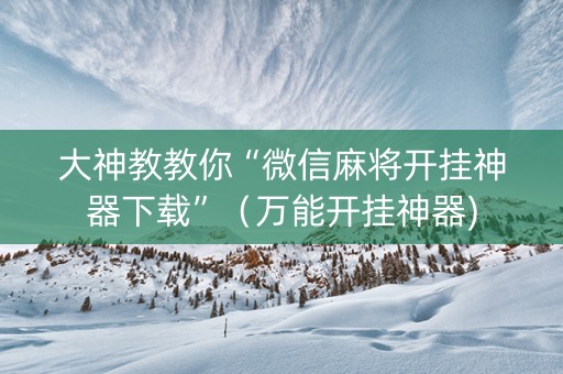 大神教教你“微信麻将开挂神器下载”（万能开挂神器)