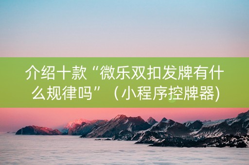 介绍十款“微乐双扣发牌有什么规律吗”（小程序控牌器)