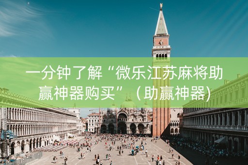 一分钟了解“微乐江苏麻将助赢神器购买”（助赢神器)