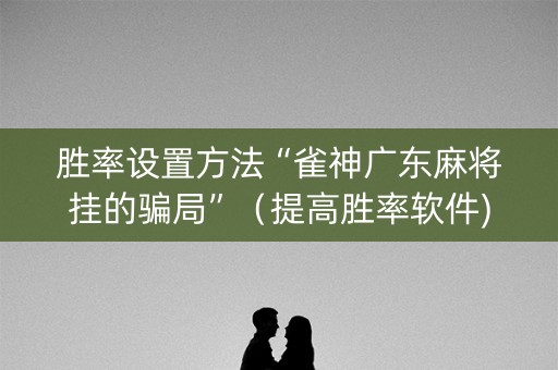 胜率设置方法“雀神广东麻将挂的骗局”（提高胜率软件)