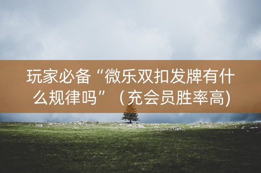 玩家必备“微乐双扣发牌有什么规律吗”（充会员胜率高)