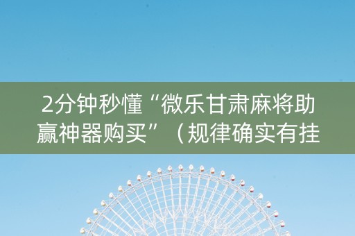 2分钟秒懂“微乐甘肃麻将助赢神器购买”（规律确实有挂)