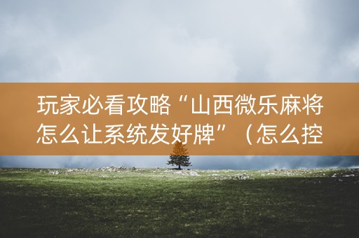 玩家必看攻略“山西微乐麻将怎么让系统发好牌”（怎么控制输赢)