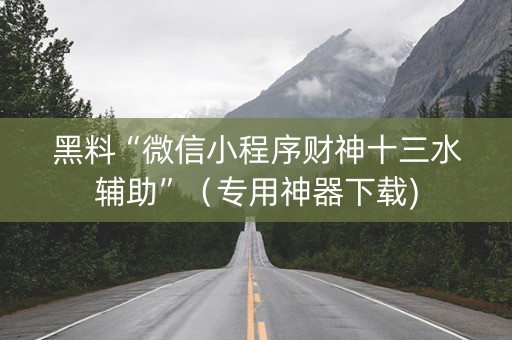 黑料“微信小程序财神十三水辅助”（专用神器下载)