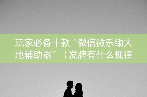 玩家必备十款“微信微乐锄大地辅助器”（发牌有什么规律吗)