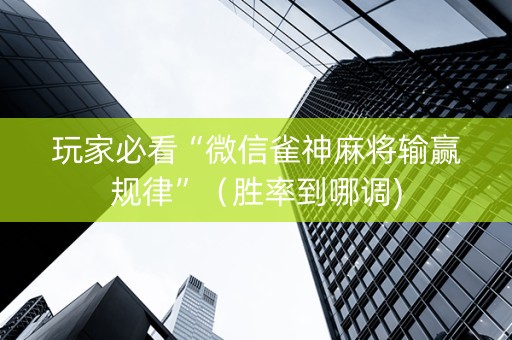 玩家必看“微信雀神麻将输赢规律”（胜率到哪调)