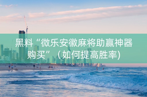 黑料“微乐安徽麻将助赢神器购买”（如何提高胜率)