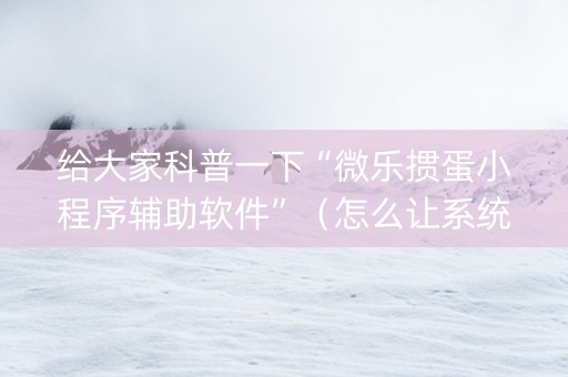 给大家科普一下“微乐掼蛋小程序辅助软件”（怎么让系统给你发好牌)