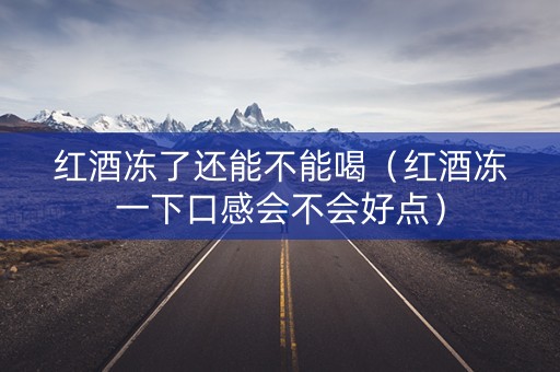 红酒冻了还能不能喝（红酒冻一下口感会不会好点）