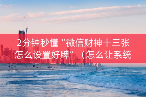 2分钟秒懂“微信财神十三张怎么设置好牌”（怎么让系统给自己好牌)
