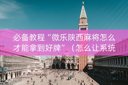 必备教程“微乐陕西麻将怎么才能拿到好牌”（怎么让系统给自己好牌)