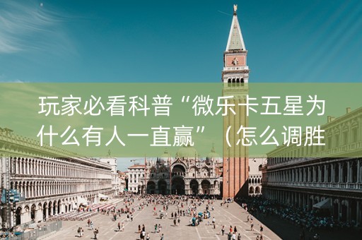 玩家必看科普“微乐卡五星为什么有人一直赢”（怎么调胜率)