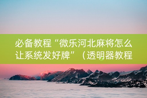 必备教程“微乐河北麻将怎么让系统发好牌”（透明器教程)