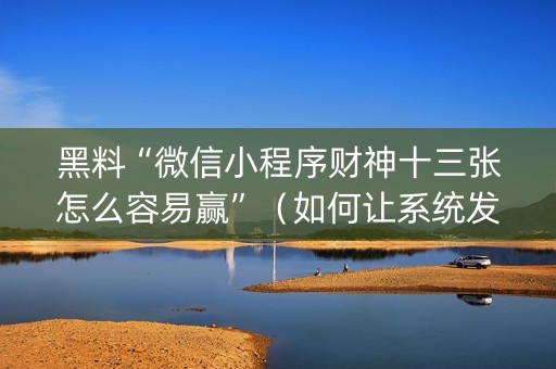 黑料“微信小程序财神十三张怎么容易赢”（如何让系统发好牌)
