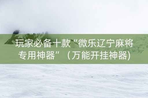 玩家必备十款“微乐辽宁麻将专用神器”（万能开挂神器)