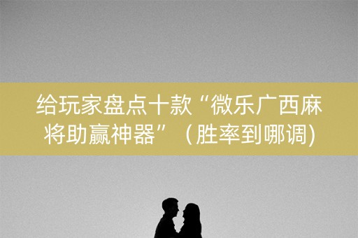 给玩家盘点十款“微乐广西麻将助赢神器”（胜率到哪调)